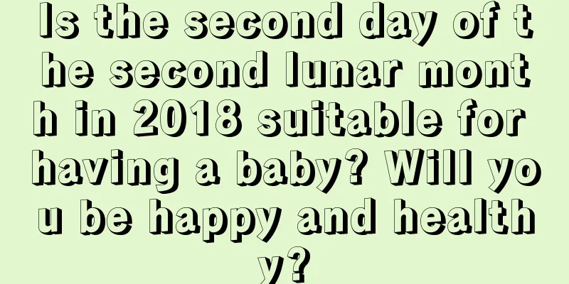 Is the second day of the second lunar month in 2018 suitable for having a baby? Will you be happy and healthy?