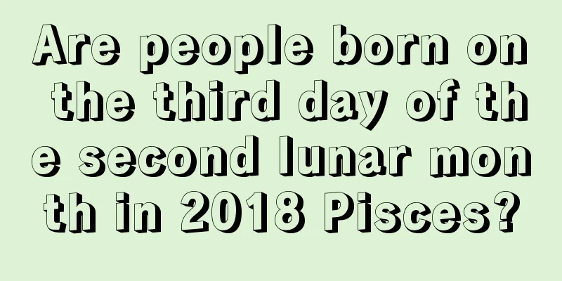 Are people born on the third day of the second lunar month in 2018 Pisces?