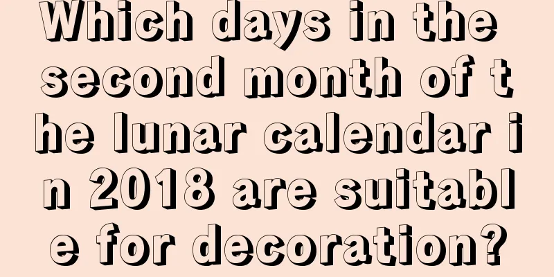 Which days in the second month of the lunar calendar in 2018 are suitable for decoration?