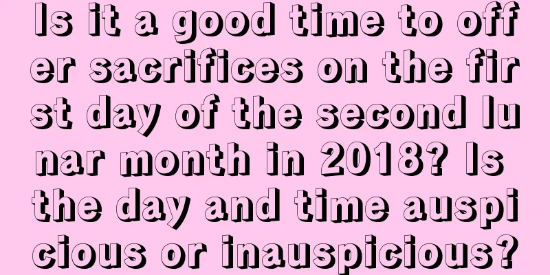 Is it a good time to offer sacrifices on the first day of the second lunar month in 2018? Is the day and time auspicious or inauspicious?