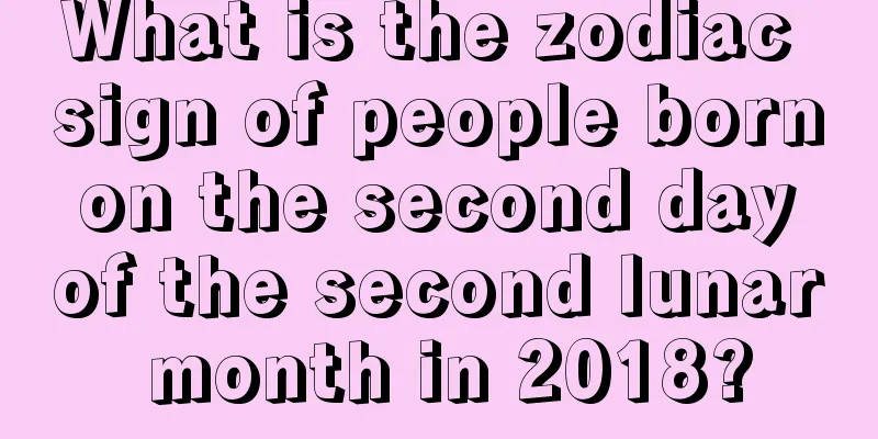What is the zodiac sign of people born on the second day of the second lunar month in 2018?