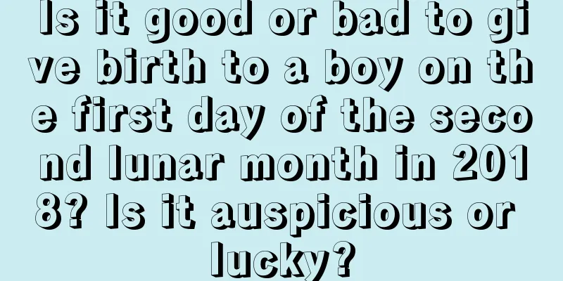 Is it good or bad to give birth to a boy on the first day of the second lunar month in 2018? Is it auspicious or lucky?