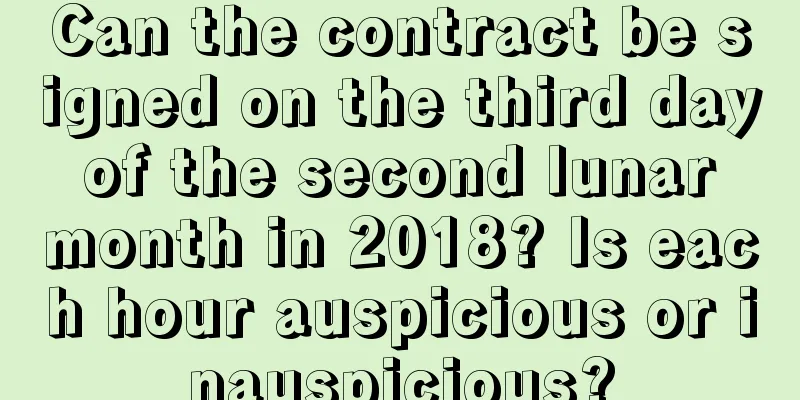 Can the contract be signed on the third day of the second lunar month in 2018? Is each hour auspicious or inauspicious?