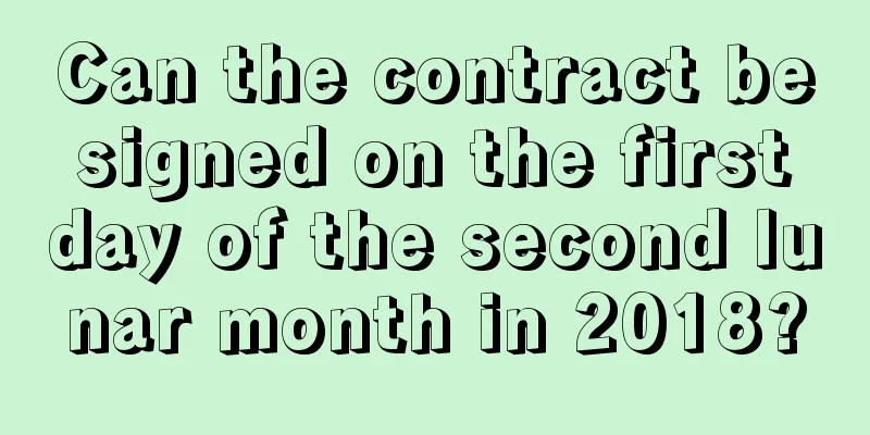 Can the contract be signed on the first day of the second lunar month in 2018?