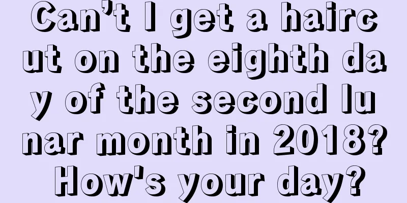 Can’t I get a haircut on the eighth day of the second lunar month in 2018? How's your day?
