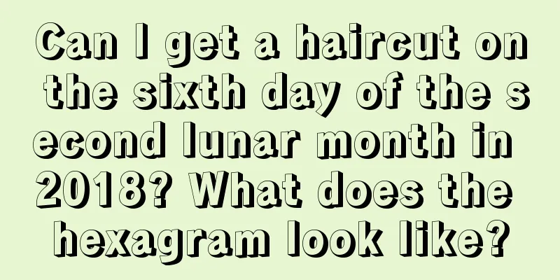 Can I get a haircut on the sixth day of the second lunar month in 2018? What does the hexagram look like?