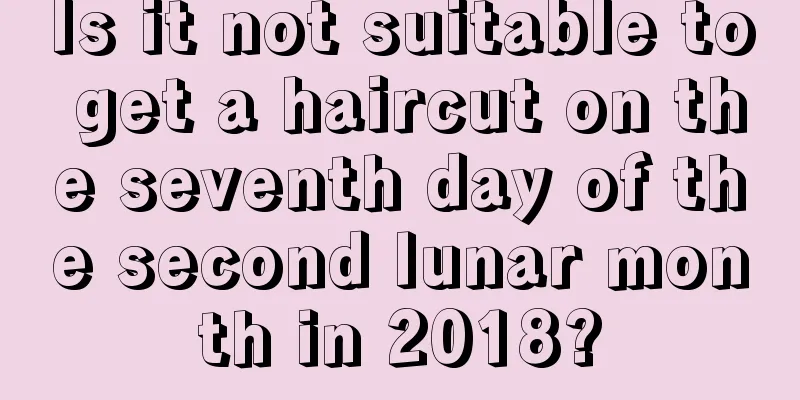 Is it not suitable to get a haircut on the seventh day of the second lunar month in 2018?