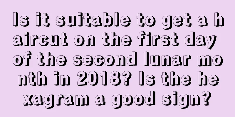 Is it suitable to get a haircut on the first day of the second lunar month in 2018? Is the hexagram a good sign?