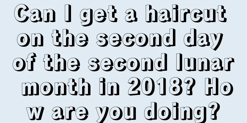 Can I get a haircut on the second day of the second lunar month in 2018? How are you doing?