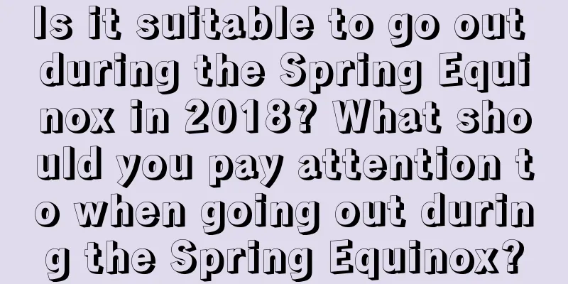 Is it suitable to go out during the Spring Equinox in 2018? What should you pay attention to when going out during the Spring Equinox?