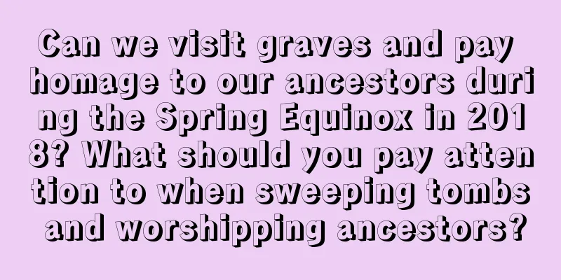 Can we visit graves and pay homage to our ancestors during the Spring Equinox in 2018? What should you pay attention to when sweeping tombs and worshipping ancestors?