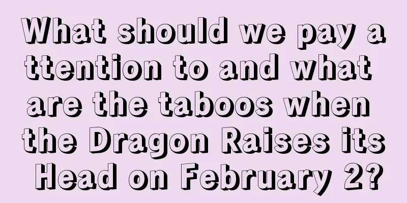 What should we pay attention to and what are the taboos when the Dragon Raises its Head on February 2?