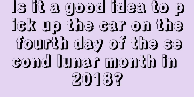 Is it a good idea to pick up the car on the fourth day of the second lunar month in 2018?
