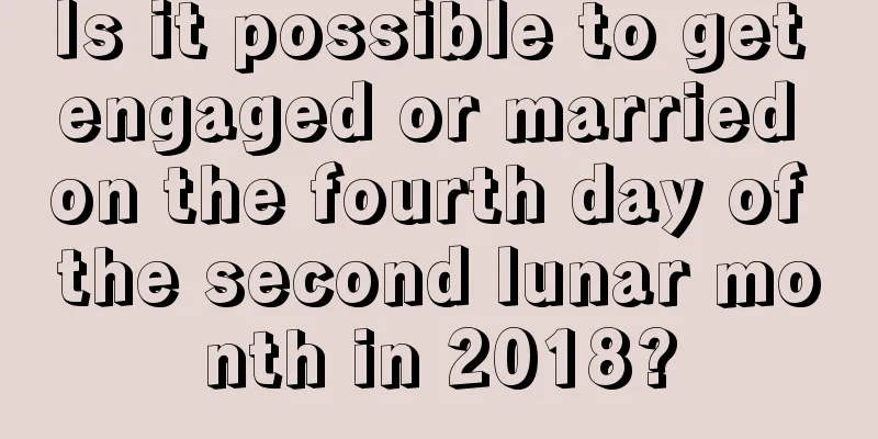 Is it possible to get engaged or married on the fourth day of the second lunar month in 2018?