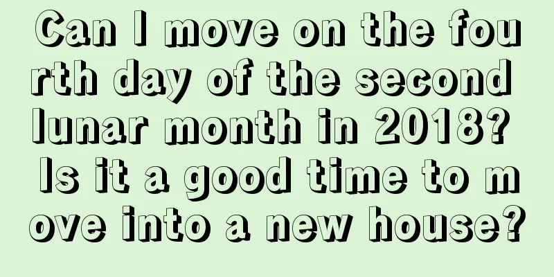 Can I move on the fourth day of the second lunar month in 2018? Is it a good time to move into a new house?
