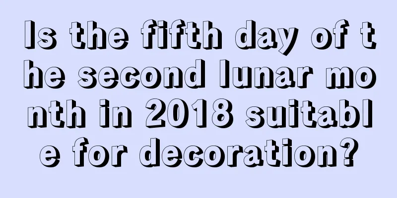 Is the fifth day of the second lunar month in 2018 suitable for decoration?