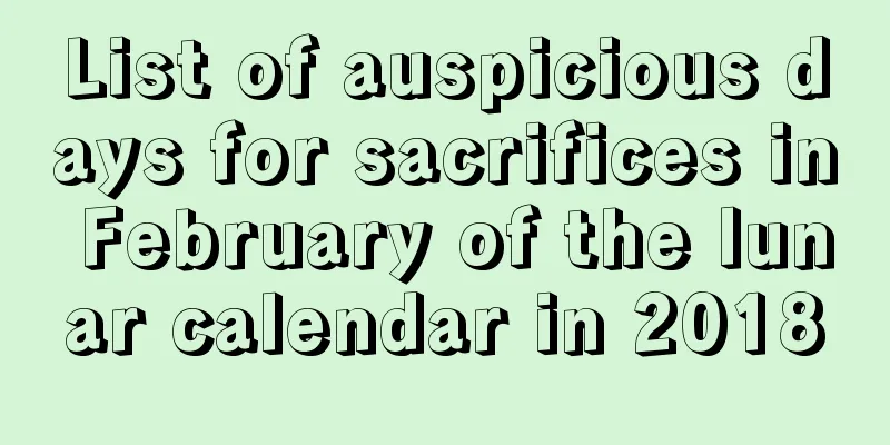 List of auspicious days for sacrifices in February of the lunar calendar in 2018