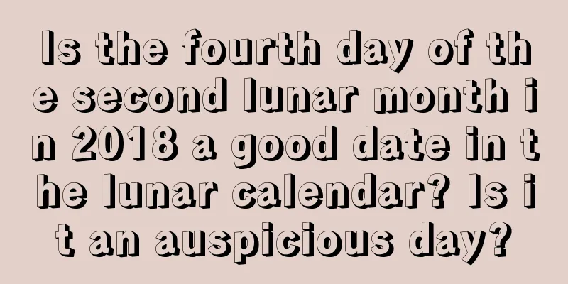 Is the fourth day of the second lunar month in 2018 a good date in the lunar calendar? Is it an auspicious day?