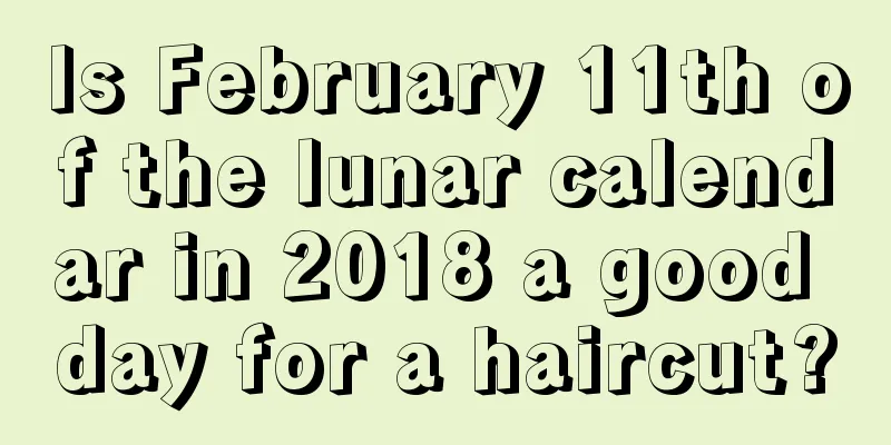 Is February 11th of the lunar calendar in 2018 a good day for a haircut?