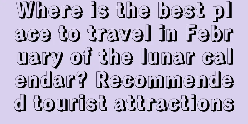 Where is the best place to travel in February of the lunar calendar? Recommended tourist attractions