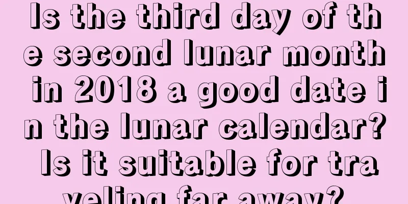 Is the third day of the second lunar month in 2018 a good date in the lunar calendar? Is it suitable for traveling far away?