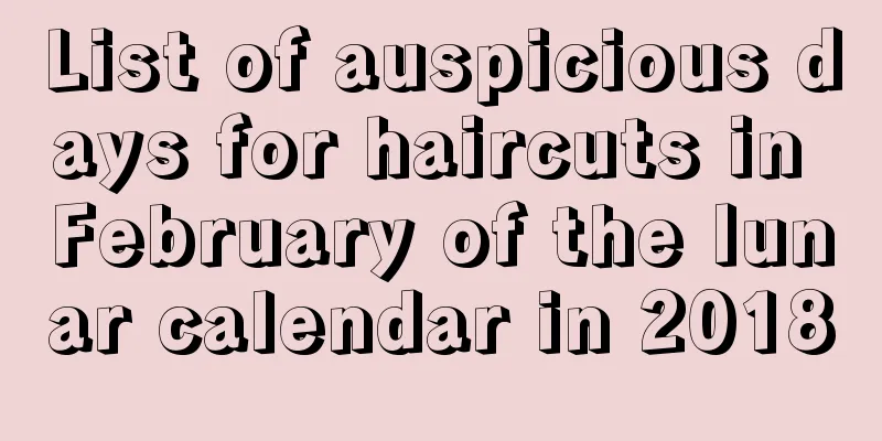 List of auspicious days for haircuts in February of the lunar calendar in 2018