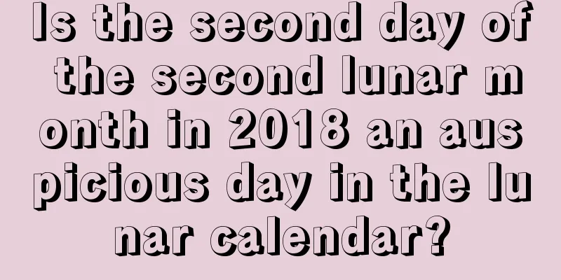 Is the second day of the second lunar month in 2018 an auspicious day in the lunar calendar?