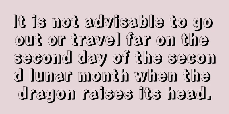 It is not advisable to go out or travel far on the second day of the second lunar month when the dragon raises its head.