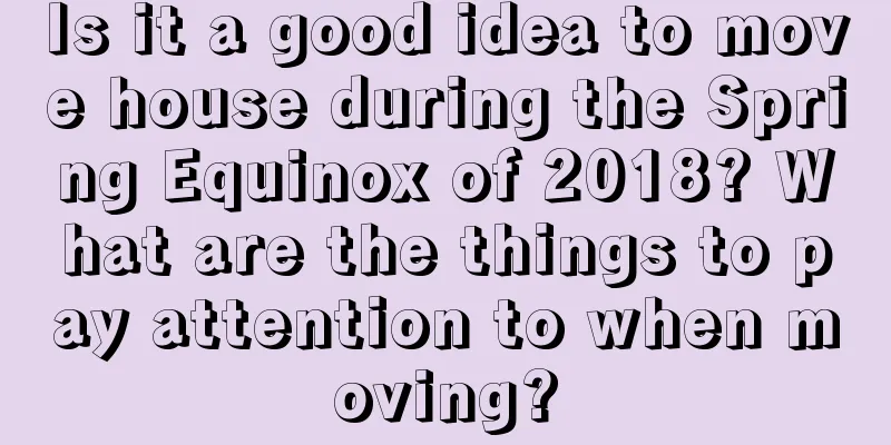 Is it a good idea to move house during the Spring Equinox of 2018? What are the things to pay attention to when moving?