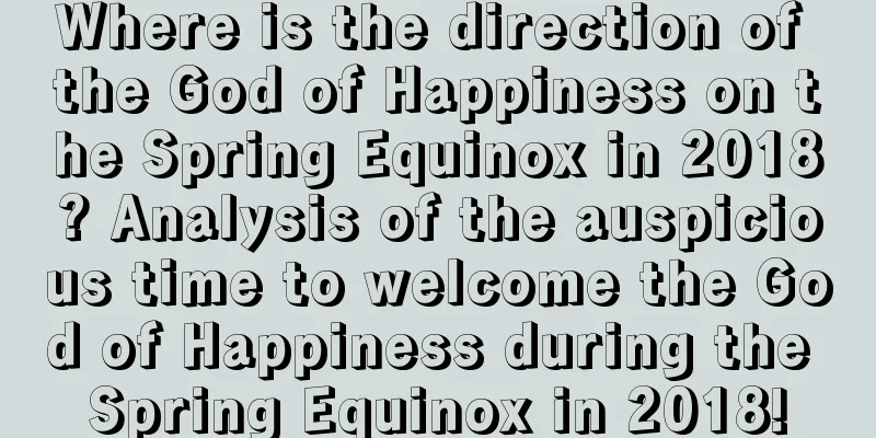 Where is the direction of the God of Happiness on the Spring Equinox in 2018? Analysis of the auspicious time to welcome the God of Happiness during the Spring Equinox in 2018!