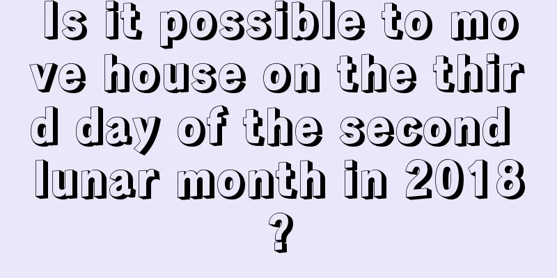 Is it possible to move house on the third day of the second lunar month in 2018?