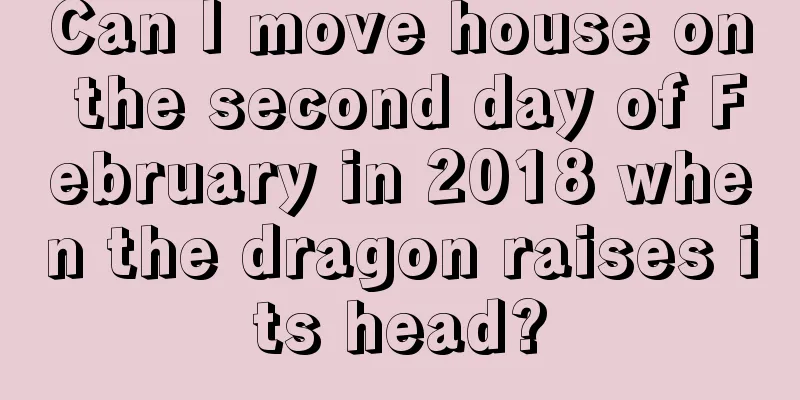 Can I move house on the second day of February in 2018 when the dragon raises its head?
