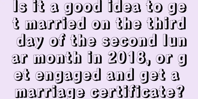 Is it a good idea to get married on the third day of the second lunar month in 2018, or get engaged and get a marriage certificate?
