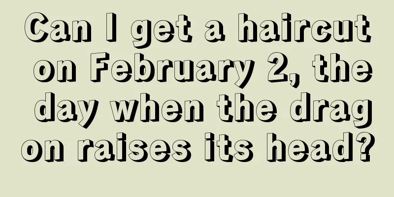 Can I get a haircut on February 2, the day when the dragon raises its head?