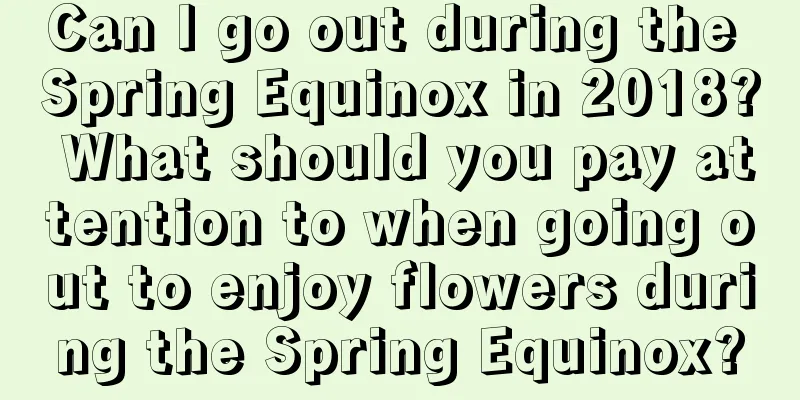 Can I go out during the Spring Equinox in 2018? What should you pay attention to when going out to enjoy flowers during the Spring Equinox?