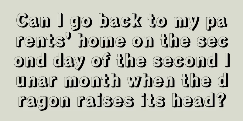 Can I go back to my parents’ home on the second day of the second lunar month when the dragon raises its head?