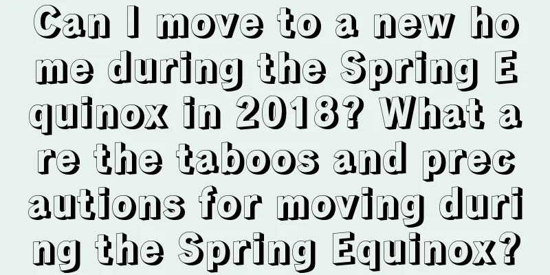 Can I move to a new home during the Spring Equinox in 2018? What are the taboos and precautions for moving during the Spring Equinox?