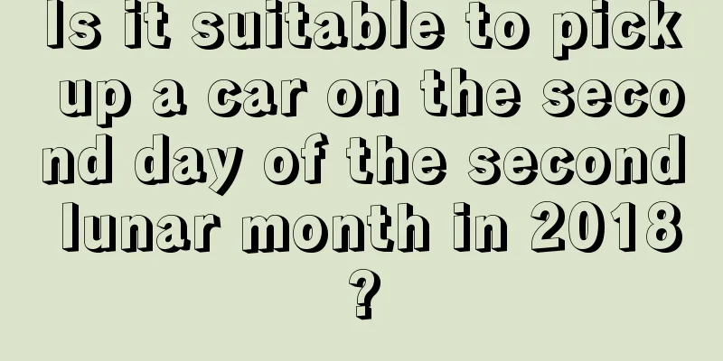 Is it suitable to pick up a car on the second day of the second lunar month in 2018?