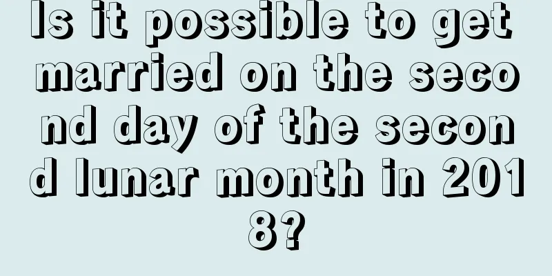 Is it possible to get married on the second day of the second lunar month in 2018?