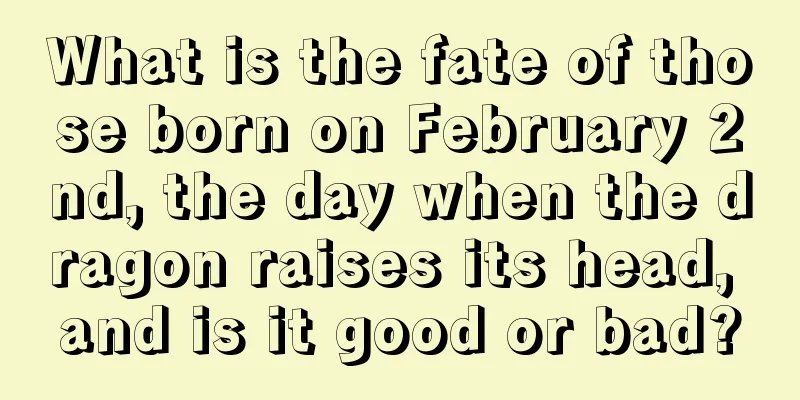 What is the fate of those born on February 2nd, the day when the dragon raises its head, and is it good or bad?