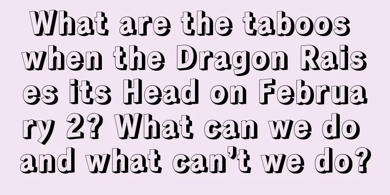 What are the taboos when the Dragon Raises its Head on February 2? What can we do and what can’t we do?