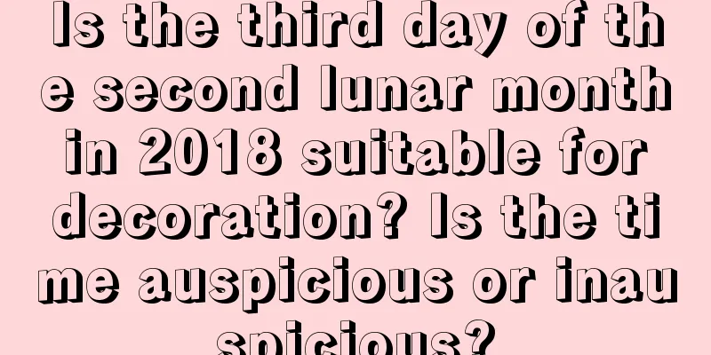 Is the third day of the second lunar month in 2018 suitable for decoration? Is the time auspicious or inauspicious?