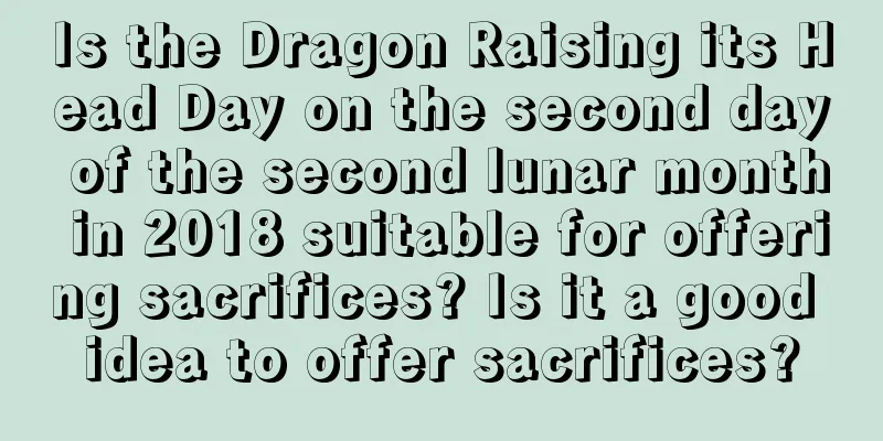 Is the Dragon Raising its Head Day on the second day of the second lunar month in 2018 suitable for offering sacrifices? Is it a good idea to offer sacrifices?