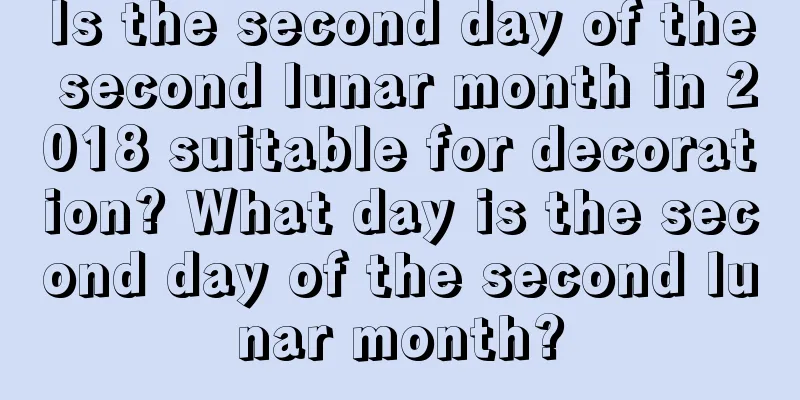 Is the second day of the second lunar month in 2018 suitable for decoration? What day is the second day of the second lunar month?