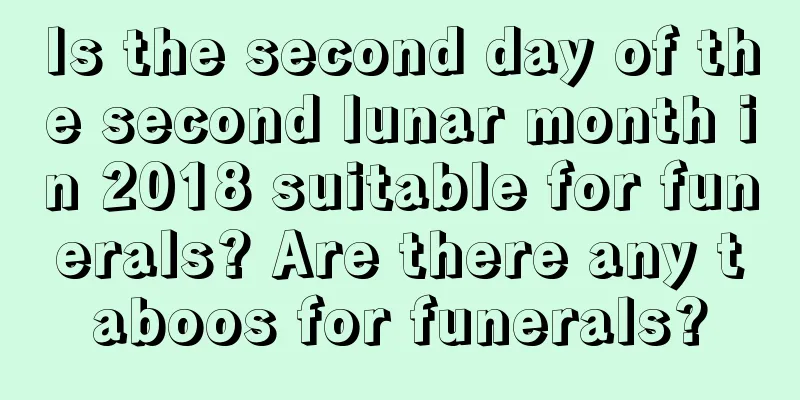 Is the second day of the second lunar month in 2018 suitable for funerals? Are there any taboos for funerals?