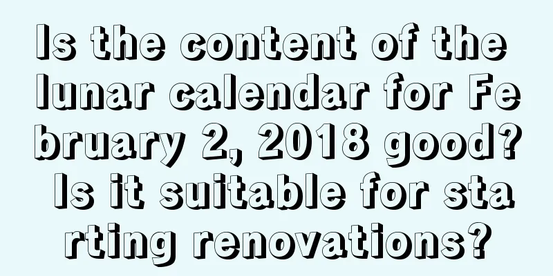 Is the content of the lunar calendar for February 2, 2018 good? Is it suitable for starting renovations?