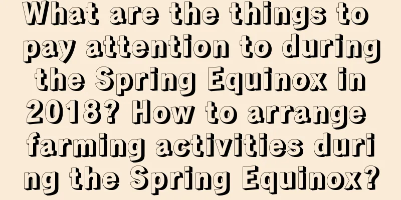 What are the things to pay attention to during the Spring Equinox in 2018? How to arrange farming activities during the Spring Equinox?