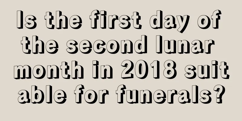 Is the first day of the second lunar month in 2018 suitable for funerals?