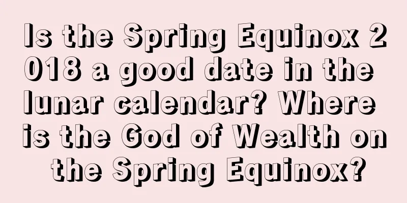 Is the Spring Equinox 2018 a good date in the lunar calendar? Where is the God of Wealth on the Spring Equinox?