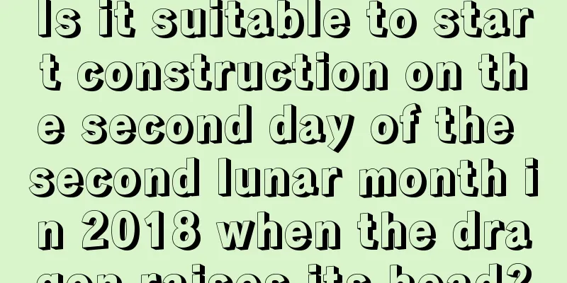Is it suitable to start construction on the second day of the second lunar month in 2018 when the dragon raises its head?